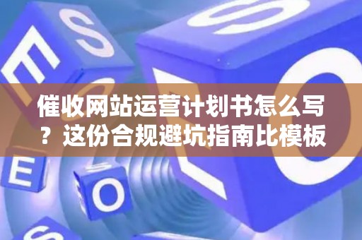 催收网站运营计划书怎么写？这份合规避坑指南比模板更值钱