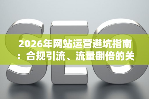 2026年网站运营避坑指南：合规引流、流量翻倍的关键技巧！
