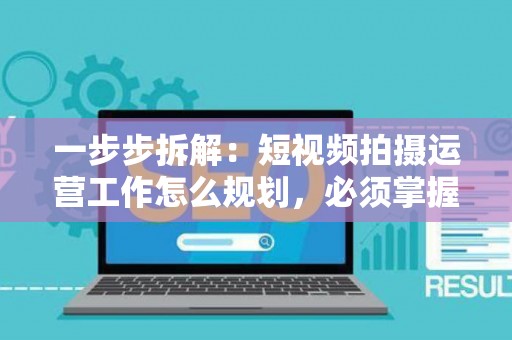 一步步拆解：短视频拍摄运营工作怎么规划，必须掌握的技巧全曝光