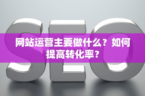 网站运营主要做什么？如何提高转化率？