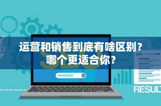 运营和销售到底有啥区别？哪个更适合你？