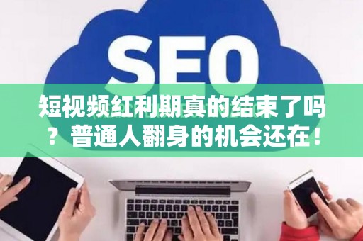 短视频红利期真的结束了吗？普通人翻身的机会还在！