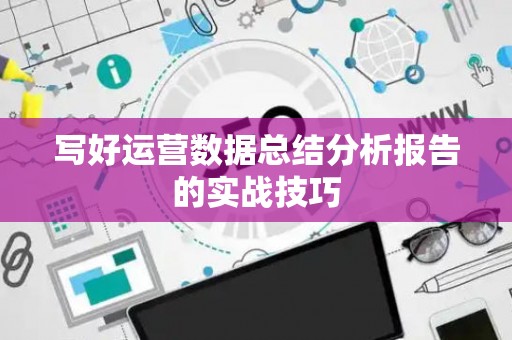 写好运营数据总结分析报告的实战技巧