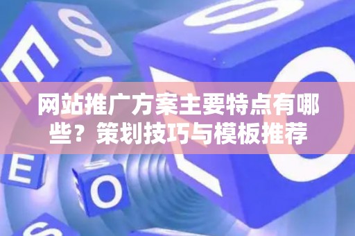 网站推广方案主要特点有哪些？策划技巧与模板推荐