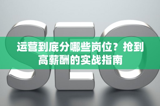 运营到底分哪些岗位？抢到高薪酬的实战指南