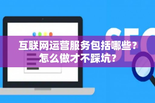 互联网运营服务包括哪些？怎么做才不踩坑？