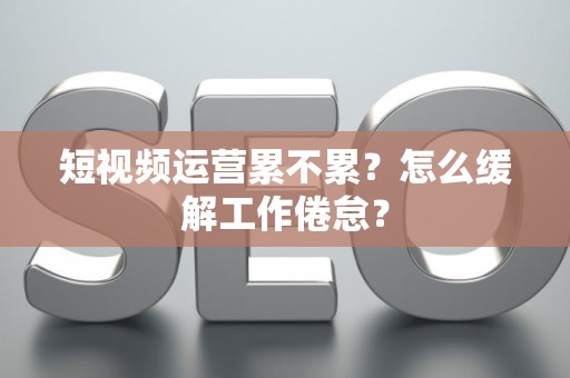 短视频运营累不累？怎么缓解工作倦怠？