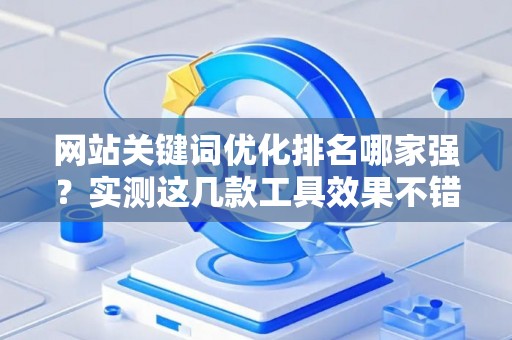 网站关键词优化排名哪家强？实测这几款工具效果不错
