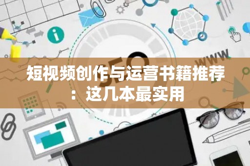 短视频创作与运营书籍推荐：这几本最实用