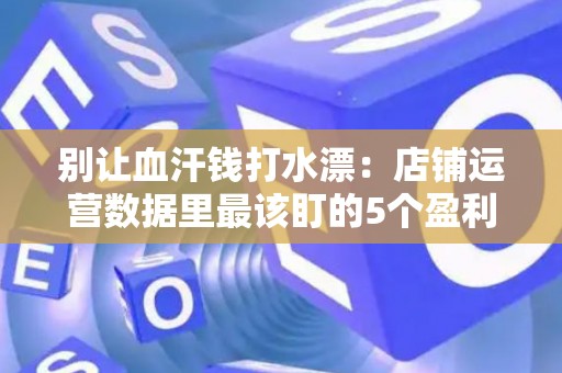 别让血汗钱打水漂：店铺运营数据里最该盯的5个盈利命门