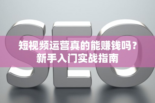 短视频运营真的能赚钱吗？新手入门实战指南