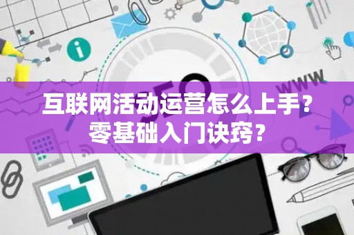 互联网活动运营怎么上手？零基础入门诀窍？