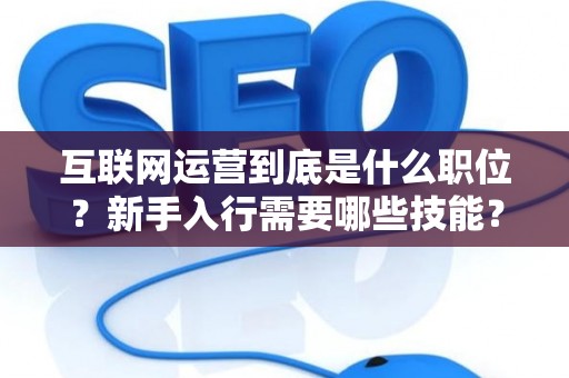 互联网运营到底是什么职位？新手入行需要哪些技能？