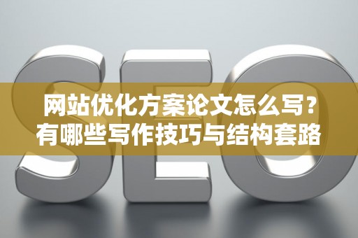 网站优化方案论文怎么写？有哪些写作技巧与结构套路？