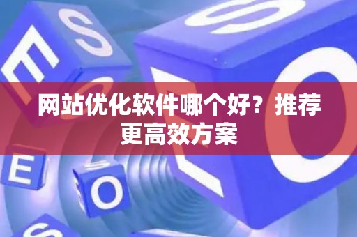 网站优化软件哪个好？推荐更高效方案