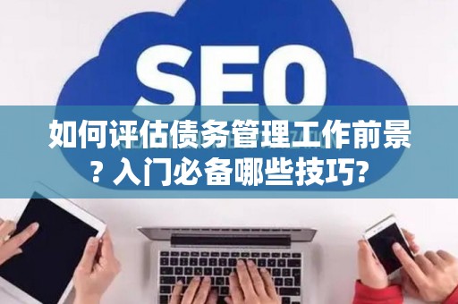 如何评估债务管理工作前景? 入门必备哪些技巧?