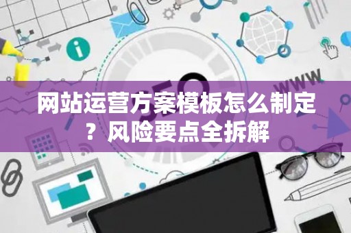 网站运营方案模板怎么制定？风险要点全拆解