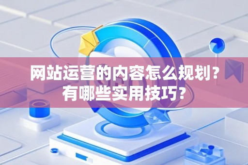 网站运营的内容怎么规划？有哪些实用技巧？