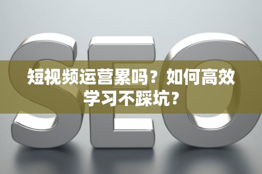 短视频运营累吗?如何高效学习不踩坑? 短视频运营累吗?如何高效学习不踩坑?