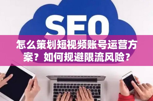 怎么策划短视频账号运营方案？如何规避限流风险？