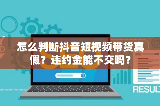 怎么判断抖音短视频带货真假？违约金能不交吗？