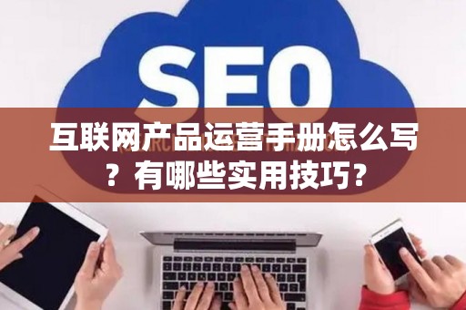 互联网产品运营手册怎么写？有哪些实用技巧？