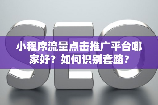 小程序流量点击推广平台哪家好？如何识别套路？