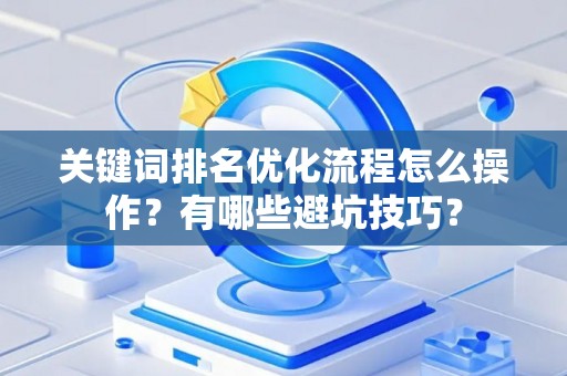 关键词排名优化流程怎么操作？有哪些避坑技巧？