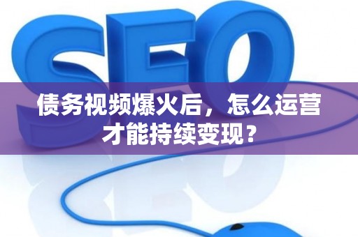 债务视频爆火后，怎么运营才能持续变现？