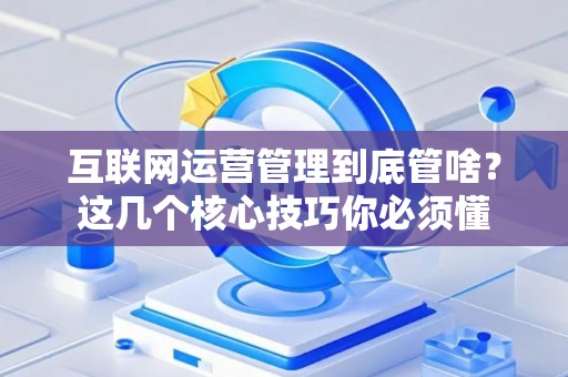 互联网运营管理到底管啥？这几个核心技巧你必须懂