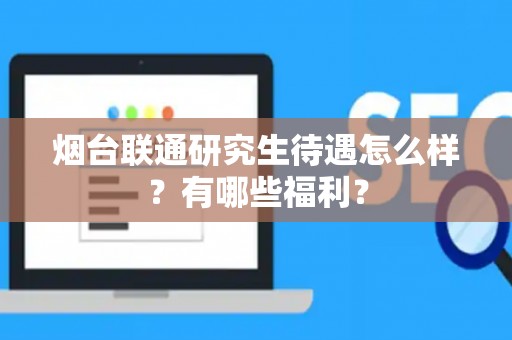 烟台联通研究生待遇怎么样？有哪些福利？