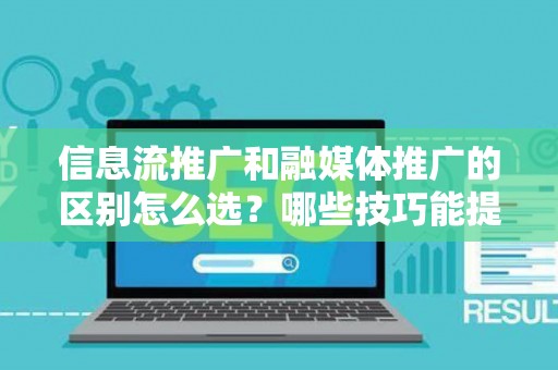 信息流推广和融媒体推广的区别怎么选？哪些技巧能提升转化率？