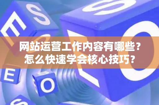 网站运营工作内容有哪些？怎么快速学会核心技巧？