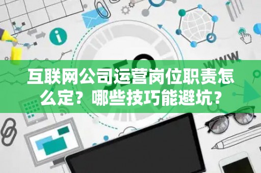 互联网公司运营岗位职责怎么定？哪些技巧能避坑？