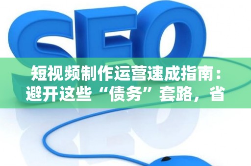 短视频制作运营速成指南：避开这些“债务”套路，省钱更省心！