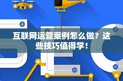 互联网运营案例怎么做？这些技巧值得学！