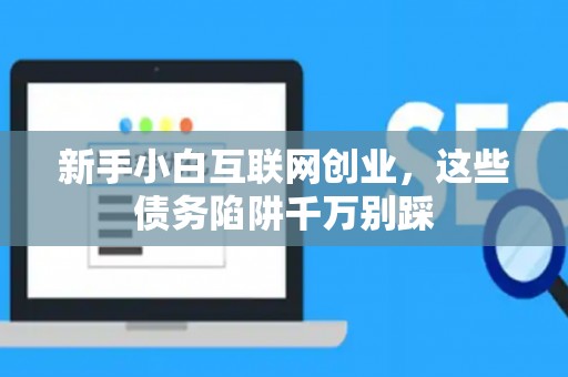 新手小白互联网创业，这些债务陷阱千万别踩