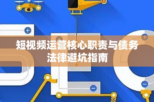 短视频运营核心职责与债务法律避坑指南