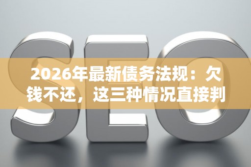 2026年最新债务法规：欠钱不还，这三种情况直接判刑！