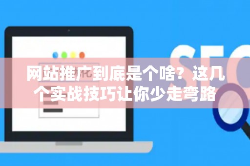 网站推广到底是个啥？这几个实战技巧让你少走弯路