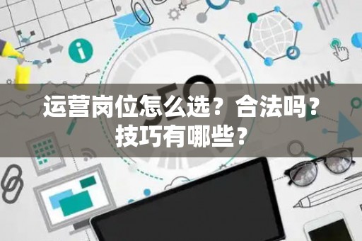 运营岗位怎么选？合法吗？技巧有哪些？
