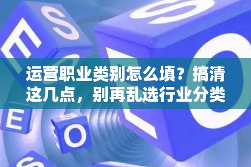 运营职业类别怎么填？搞清这几点，别再乱选行业分类了！