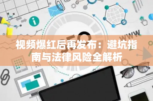 视频爆红后再发布：避坑指南与法律风险全解析