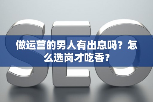 做运营的男人有出息吗？怎么选岗才吃香？