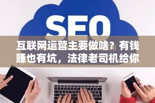 互联网运营主要做啥？有钱赚也有坑，法律老司机给你扒一扒