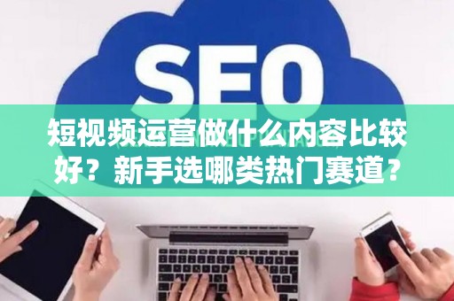 短视频运营做什么内容比较好？新手选哪类热门赛道？