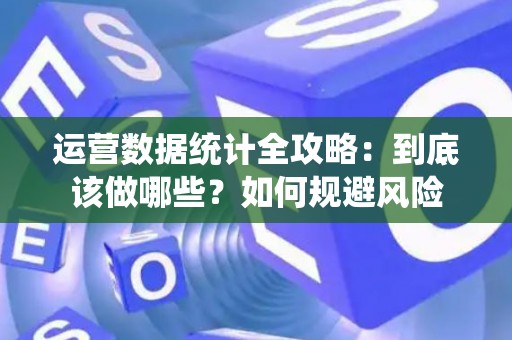 运营数据统计全攻略：到底该做哪些？如何规避风险