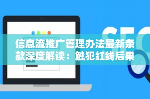 信息流推广管理办法最新条款深度解读：触犯红线后果严重吗？