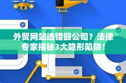 外贸网站选错毁公司？法律专家揭秘3大隐形陷阱！