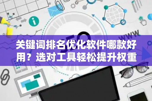 关键词排名优化软件哪款好用？选对工具轻松提升权重